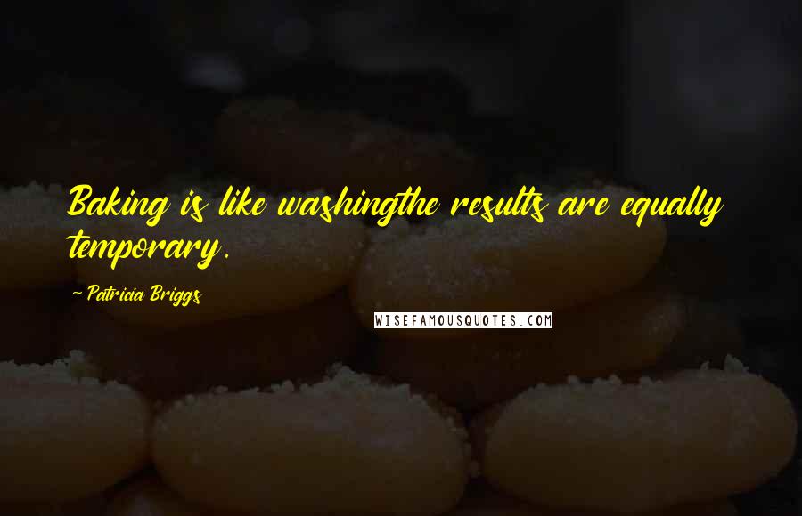 Patricia Briggs Quotes: Baking is like washingthe results are equally temporary.