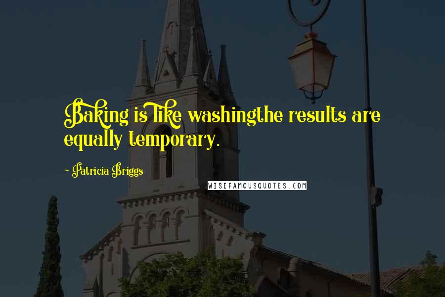 Patricia Briggs Quotes: Baking is like washingthe results are equally temporary.