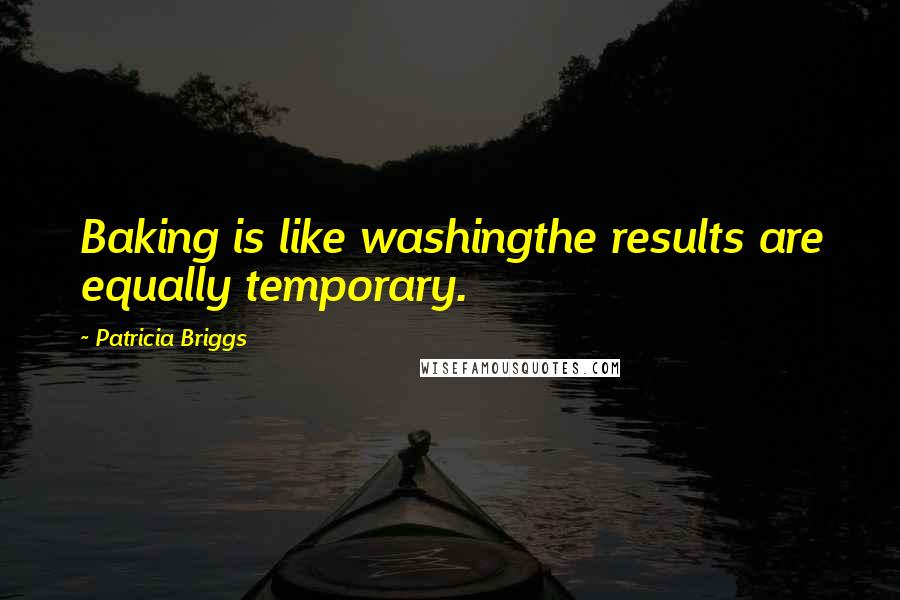 Patricia Briggs Quotes: Baking is like washingthe results are equally temporary.