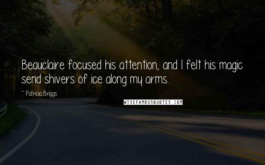 Patricia Briggs Quotes: Beauclaire focused his attention, and I felt his magic send shivers of ice along my arms.