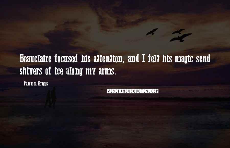 Patricia Briggs Quotes: Beauclaire focused his attention, and I felt his magic send shivers of ice along my arms.