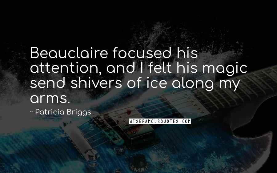 Patricia Briggs Quotes: Beauclaire focused his attention, and I felt his magic send shivers of ice along my arms.