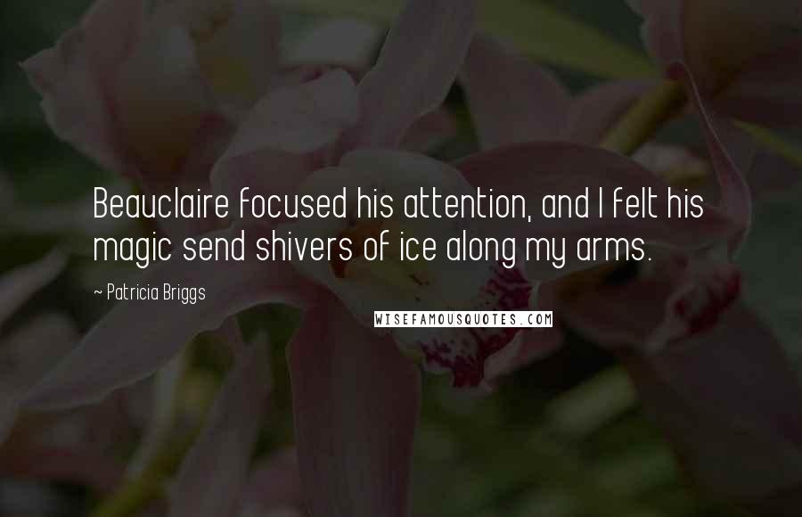 Patricia Briggs Quotes: Beauclaire focused his attention, and I felt his magic send shivers of ice along my arms.