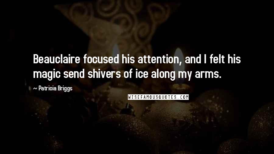 Patricia Briggs Quotes: Beauclaire focused his attention, and I felt his magic send shivers of ice along my arms.
