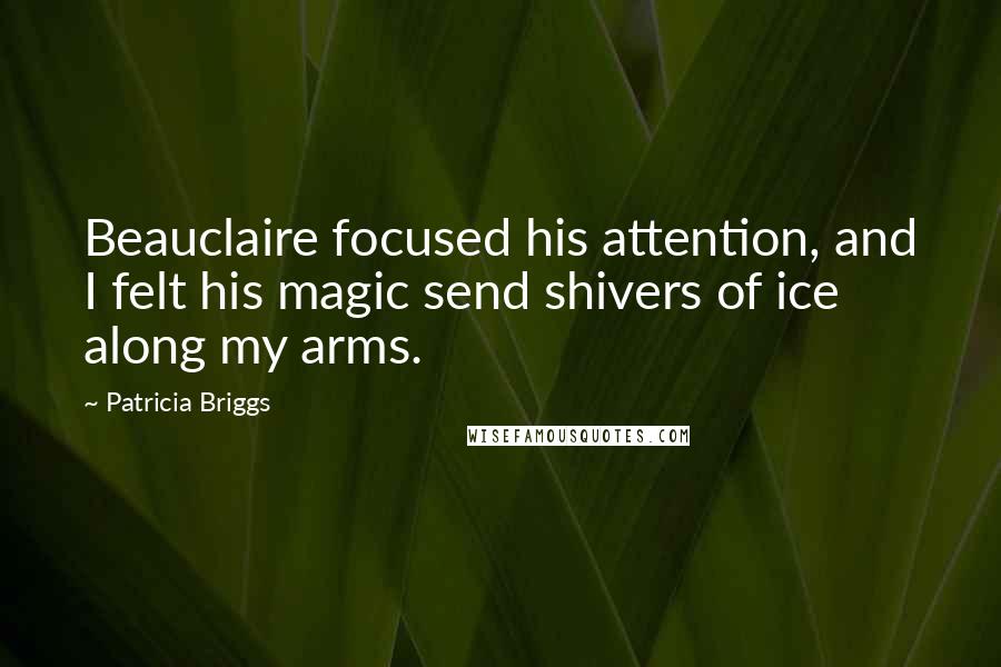 Patricia Briggs Quotes: Beauclaire focused his attention, and I felt his magic send shivers of ice along my arms.