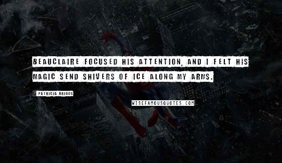 Patricia Briggs Quotes: Beauclaire focused his attention, and I felt his magic send shivers of ice along my arms.