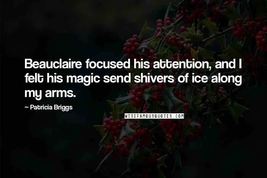 Patricia Briggs Quotes: Beauclaire focused his attention, and I felt his magic send shivers of ice along my arms.