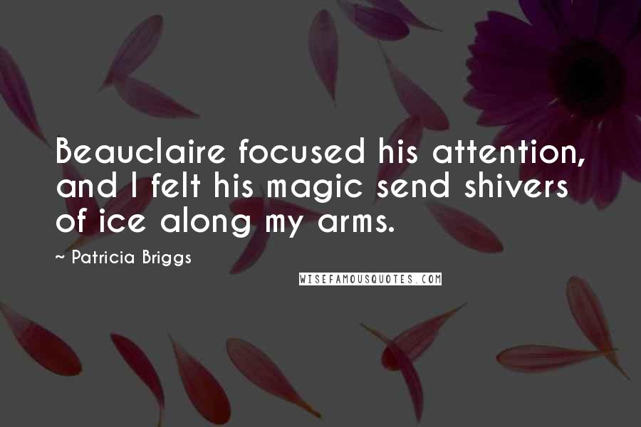 Patricia Briggs Quotes: Beauclaire focused his attention, and I felt his magic send shivers of ice along my arms.