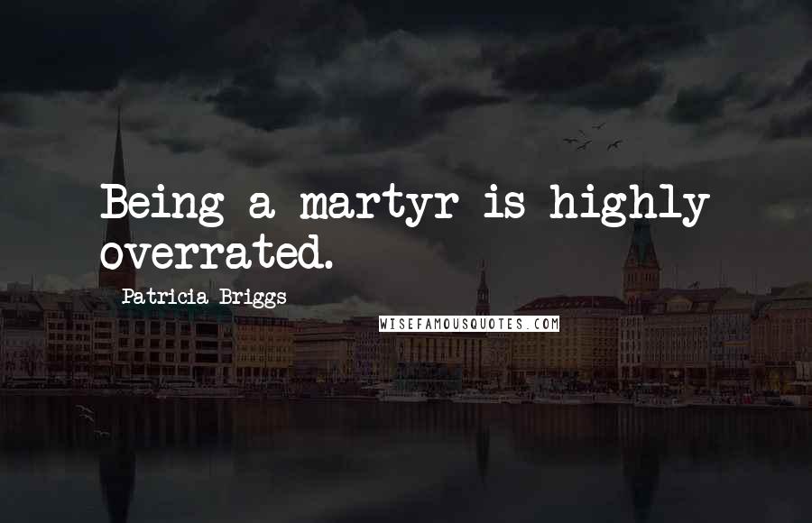 Patricia Briggs Quotes: Being a martyr is highly overrated.