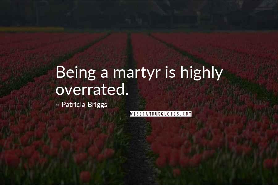 Patricia Briggs Quotes: Being a martyr is highly overrated.