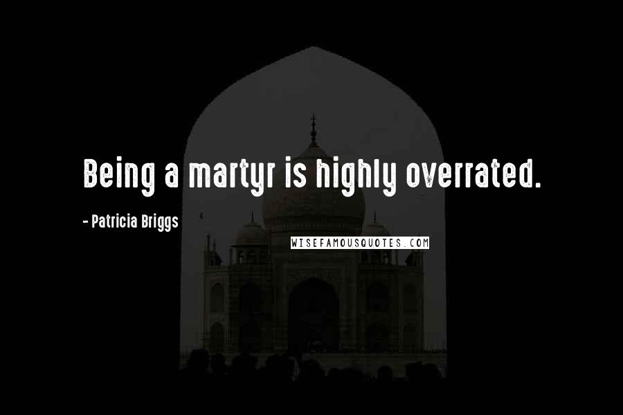 Patricia Briggs Quotes: Being a martyr is highly overrated.