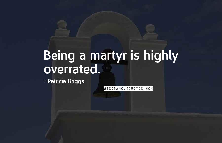 Patricia Briggs Quotes: Being a martyr is highly overrated.