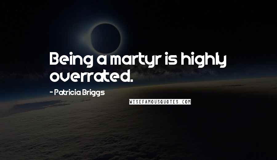 Patricia Briggs Quotes: Being a martyr is highly overrated.