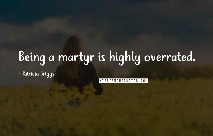 Patricia Briggs Quotes: Being a martyr is highly overrated.