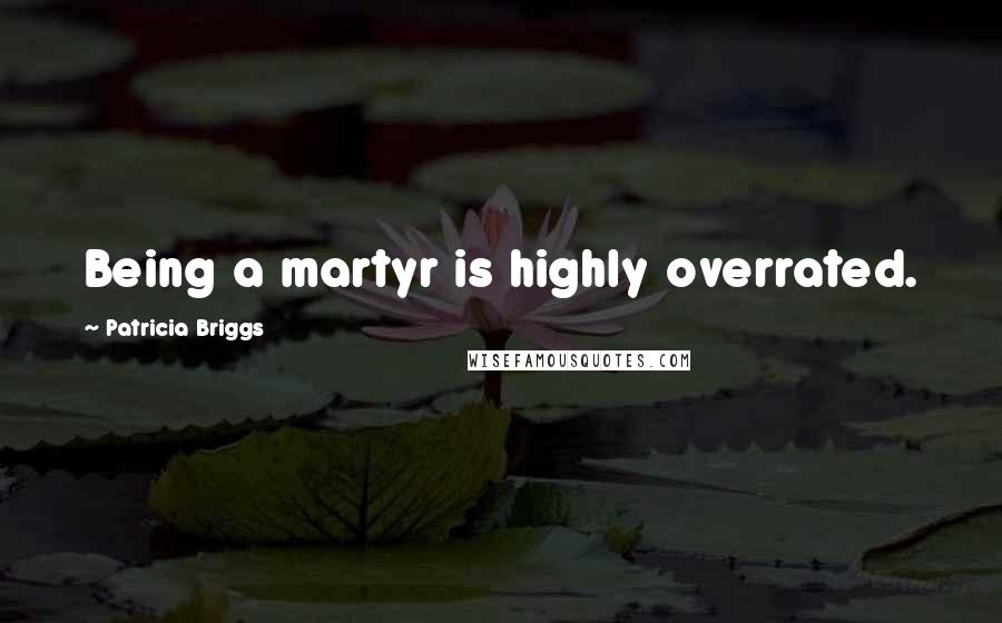 Patricia Briggs Quotes: Being a martyr is highly overrated.