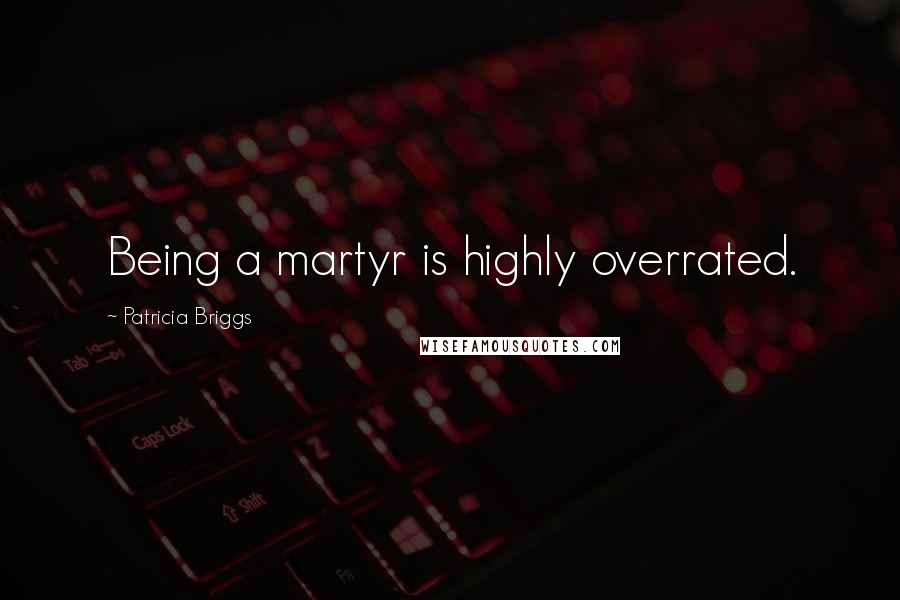 Patricia Briggs Quotes: Being a martyr is highly overrated.