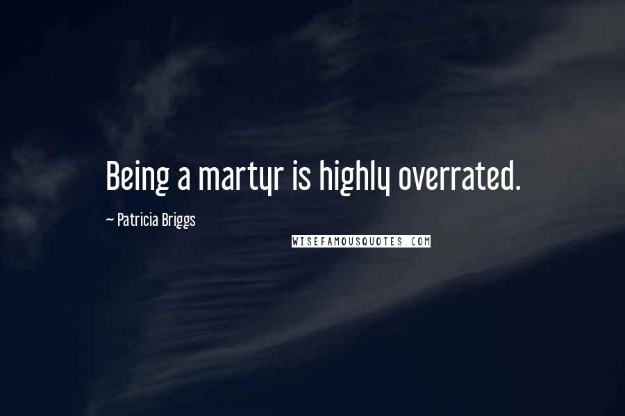 Patricia Briggs Quotes: Being a martyr is highly overrated.