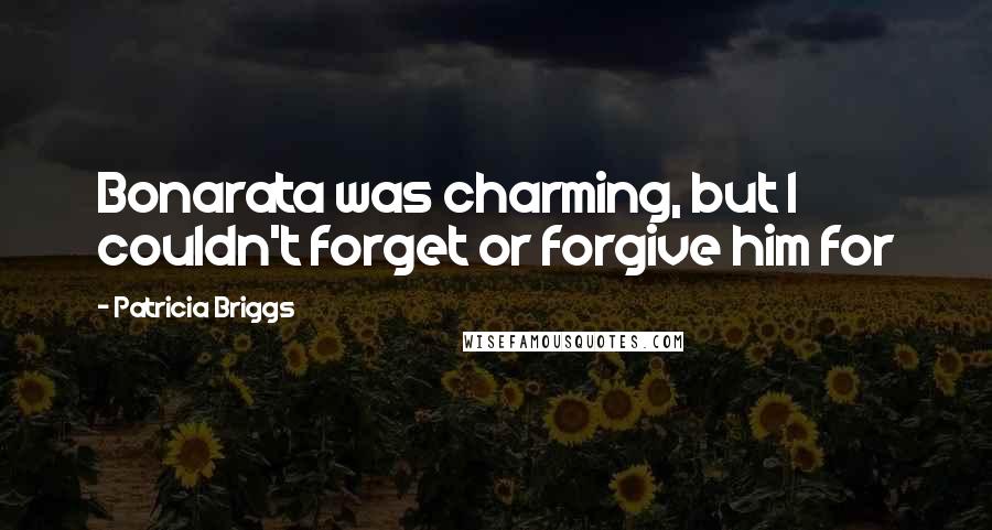 Patricia Briggs Quotes: Bonarata was charming, but I couldn't forget or forgive him for