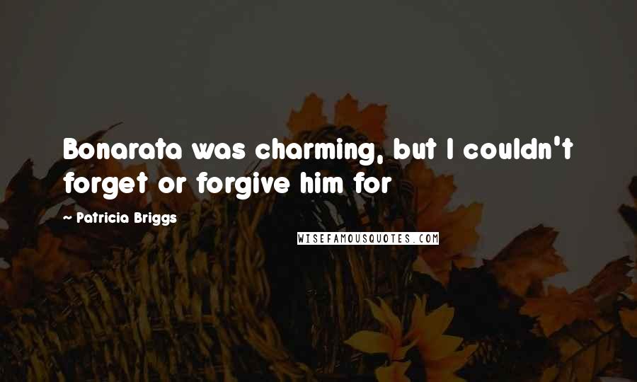 Patricia Briggs Quotes: Bonarata was charming, but I couldn't forget or forgive him for