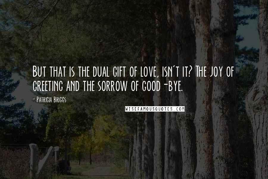 Patricia Briggs Quotes: But that is the dual gift of love, isn't it? The joy of greeting and the sorrow of good-bye.