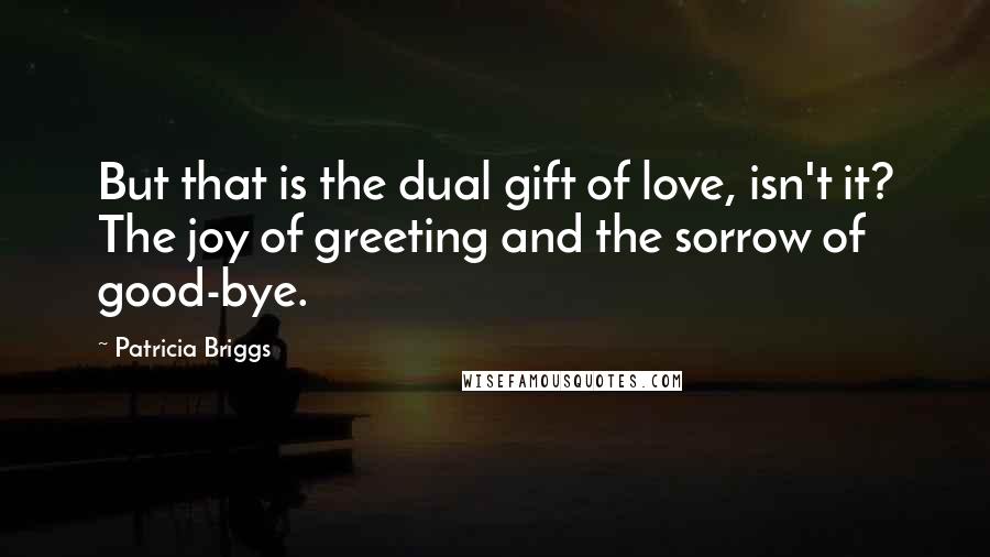 Patricia Briggs Quotes: But that is the dual gift of love, isn't it? The joy of greeting and the sorrow of good-bye.