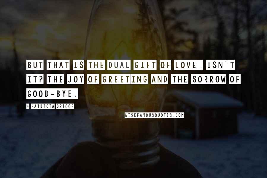 Patricia Briggs Quotes: But that is the dual gift of love, isn't it? The joy of greeting and the sorrow of good-bye.