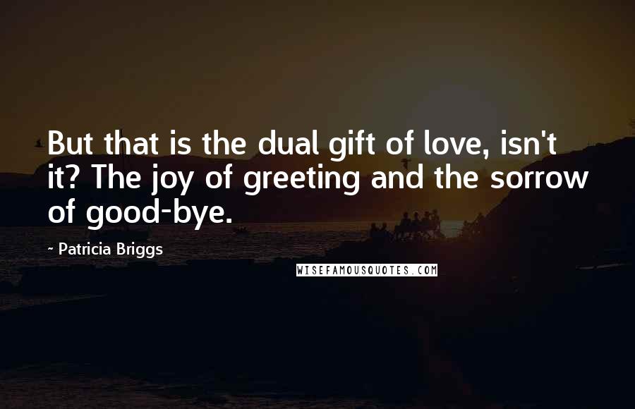 Patricia Briggs Quotes: But that is the dual gift of love, isn't it? The joy of greeting and the sorrow of good-bye.