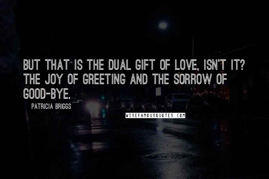 Patricia Briggs Quotes: But that is the dual gift of love, isn't it? The joy of greeting and the sorrow of good-bye.