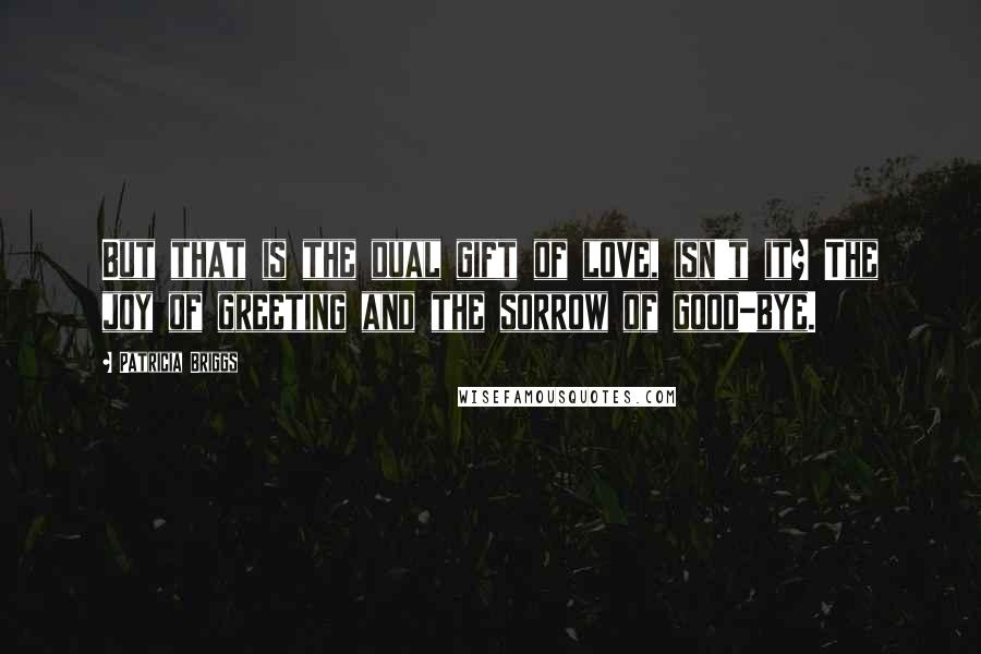 Patricia Briggs Quotes: But that is the dual gift of love, isn't it? The joy of greeting and the sorrow of good-bye.