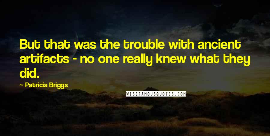 Patricia Briggs Quotes: But that was the trouble with ancient artifacts - no one really knew what they did.