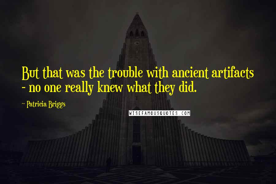 Patricia Briggs Quotes: But that was the trouble with ancient artifacts - no one really knew what they did.