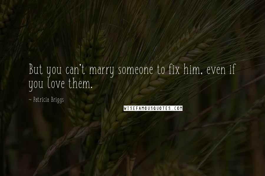 Patricia Briggs Quotes: But you can't marry someone to fix him, even if you love them.