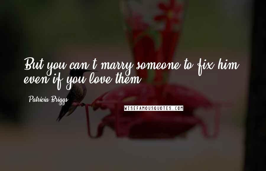 Patricia Briggs Quotes: But you can't marry someone to fix him, even if you love them.