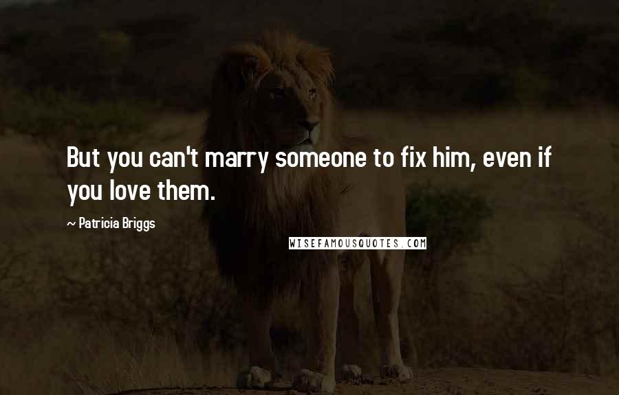 Patricia Briggs Quotes: But you can't marry someone to fix him, even if you love them.