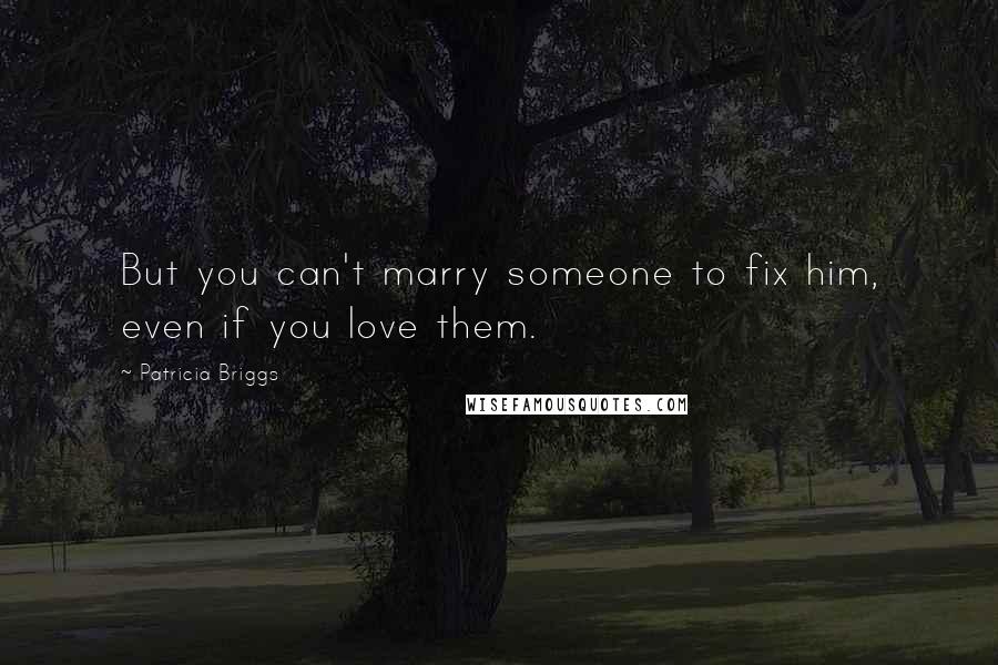 Patricia Briggs Quotes: But you can't marry someone to fix him, even if you love them.