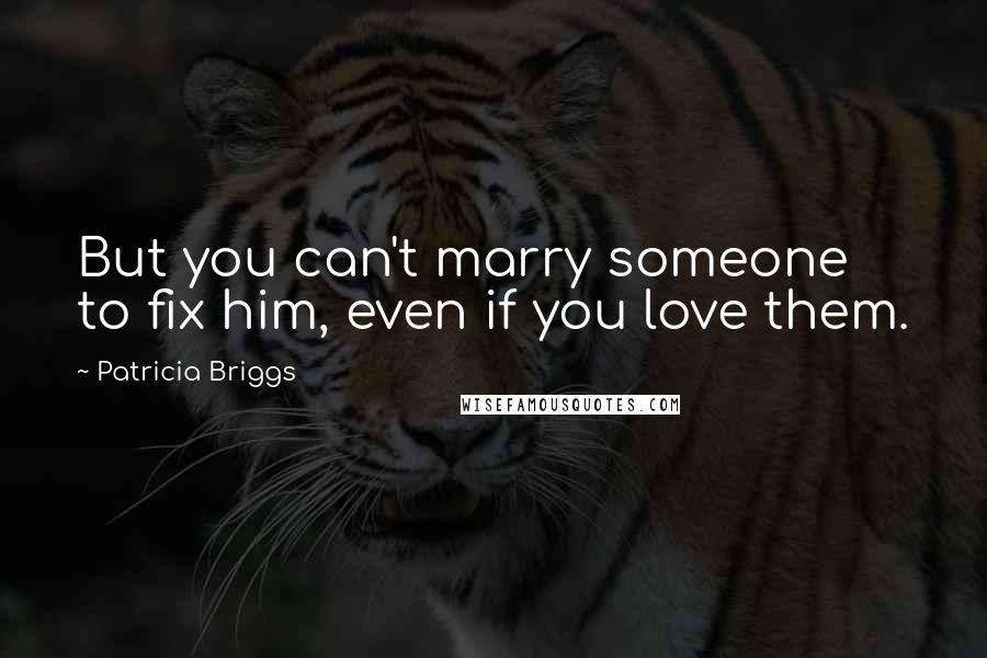 Patricia Briggs Quotes: But you can't marry someone to fix him, even if you love them.