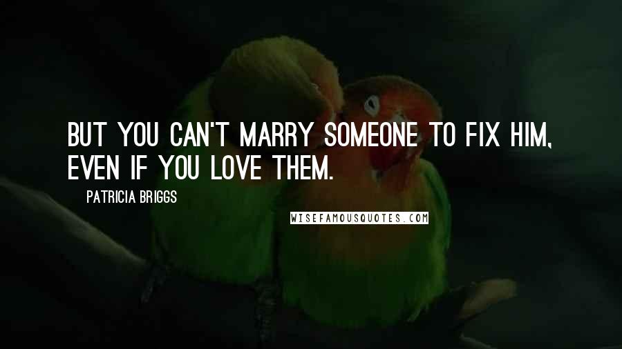 Patricia Briggs Quotes: But you can't marry someone to fix him, even if you love them.