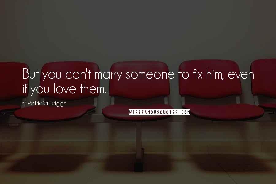 Patricia Briggs Quotes: But you can't marry someone to fix him, even if you love them.