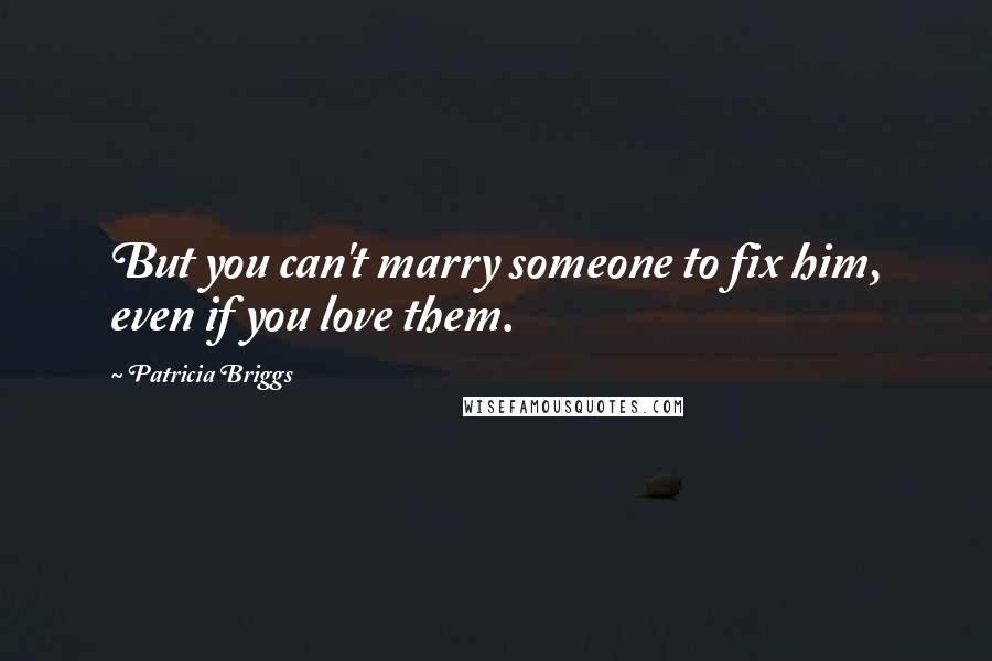 Patricia Briggs Quotes: But you can't marry someone to fix him, even if you love them.