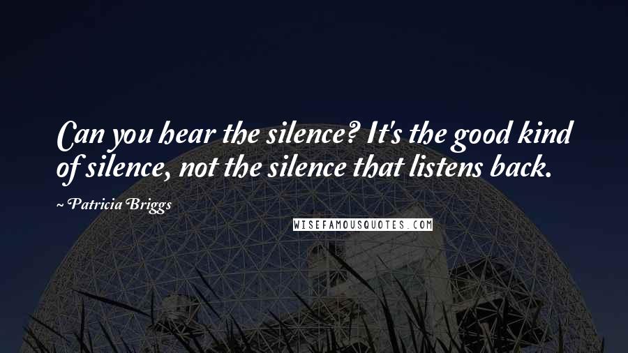 Patricia Briggs Quotes: Can you hear the silence? It's the good kind of silence, not the silence that listens back.