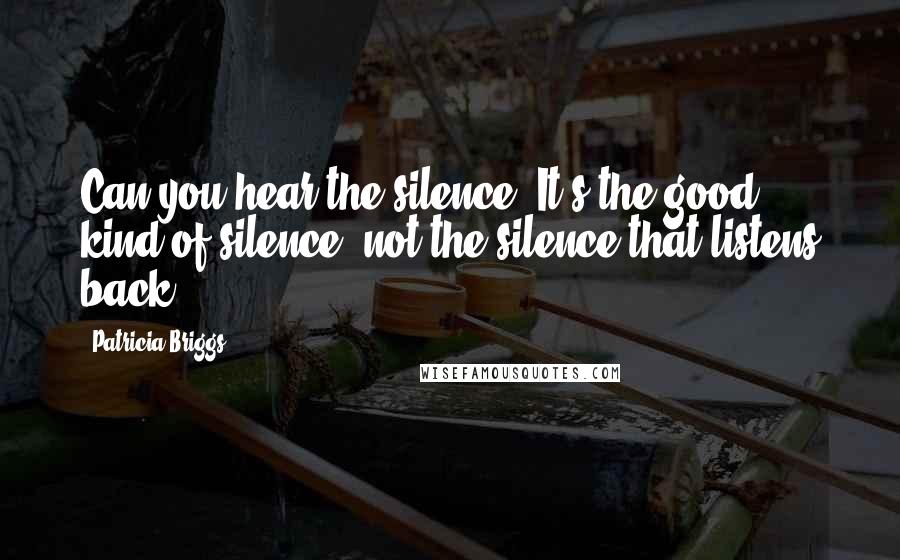 Patricia Briggs Quotes: Can you hear the silence? It's the good kind of silence, not the silence that listens back.