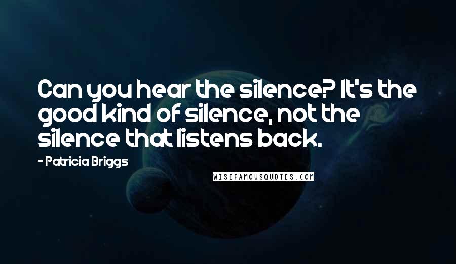 Patricia Briggs Quotes: Can you hear the silence? It's the good kind of silence, not the silence that listens back.