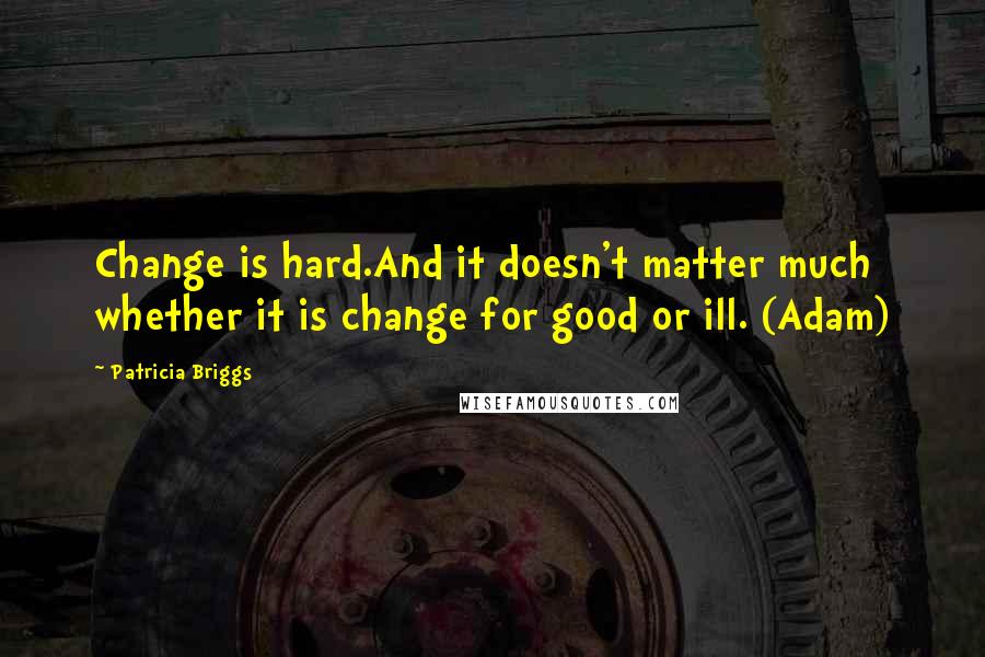 Patricia Briggs Quotes: Change is hard.And it doesn't matter much whether it is change for good or ill. (Adam)