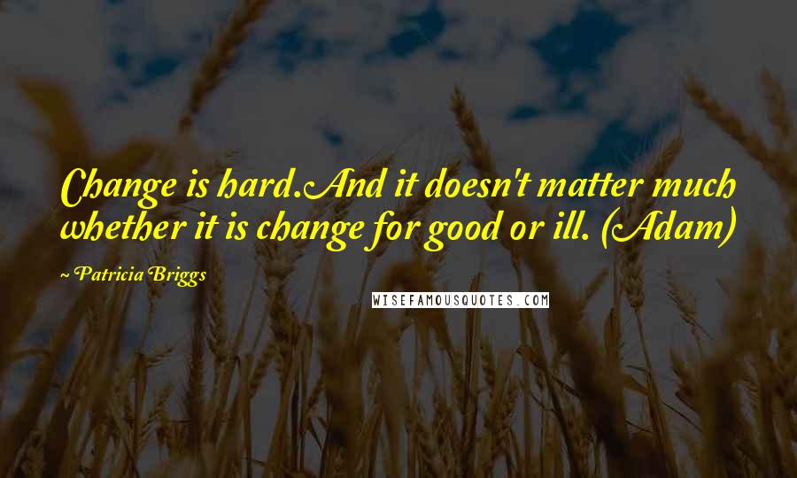 Patricia Briggs Quotes: Change is hard.And it doesn't matter much whether it is change for good or ill. (Adam)