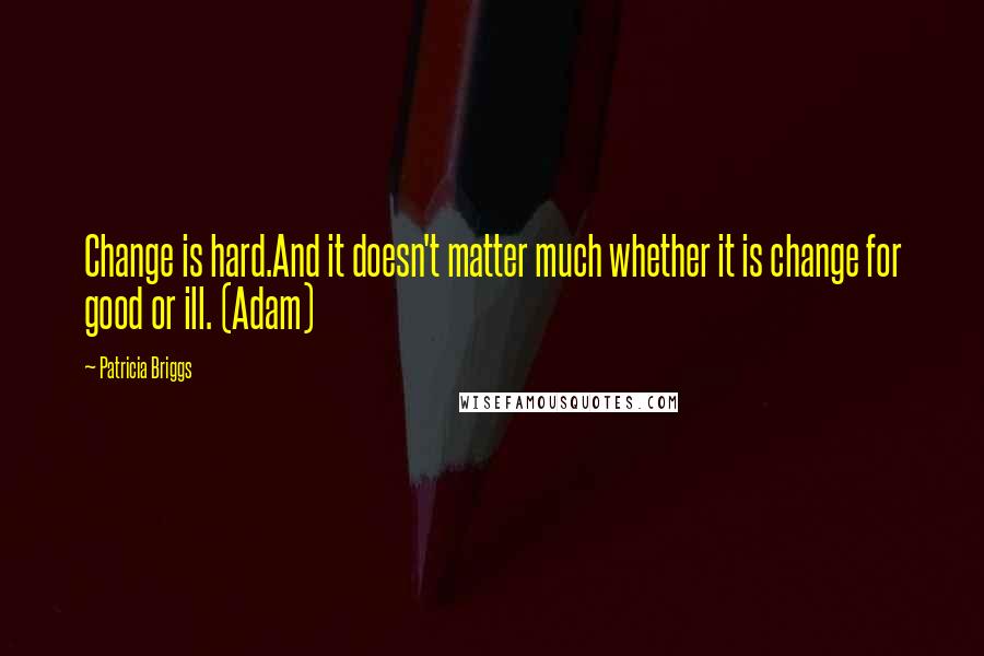 Patricia Briggs Quotes: Change is hard.And it doesn't matter much whether it is change for good or ill. (Adam)