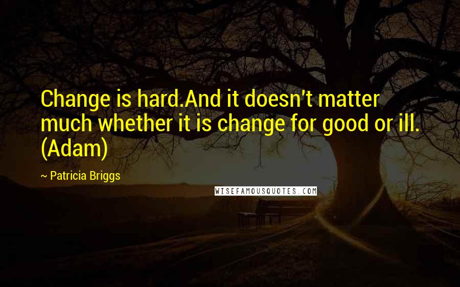 Patricia Briggs Quotes: Change is hard.And it doesn't matter much whether it is change for good or ill. (Adam)