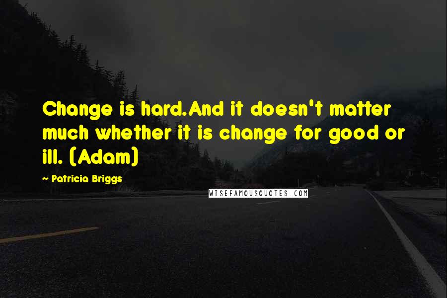 Patricia Briggs Quotes: Change is hard.And it doesn't matter much whether it is change for good or ill. (Adam)