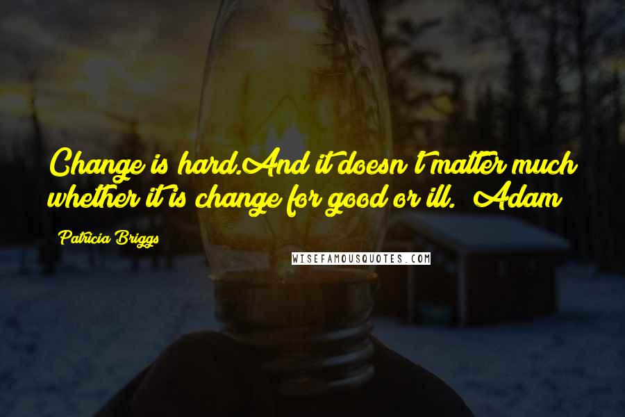 Patricia Briggs Quotes: Change is hard.And it doesn't matter much whether it is change for good or ill. (Adam)