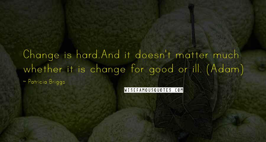 Patricia Briggs Quotes: Change is hard.And it doesn't matter much whether it is change for good or ill. (Adam)