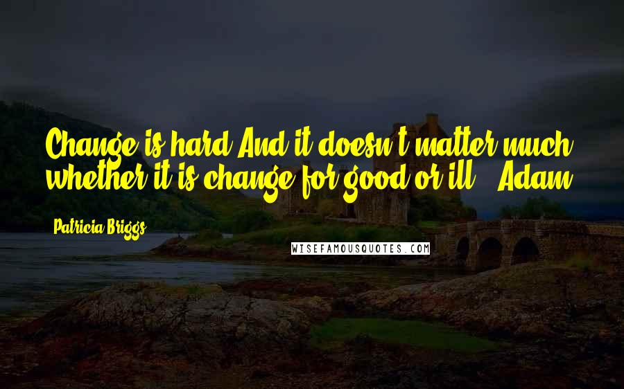 Patricia Briggs Quotes: Change is hard.And it doesn't matter much whether it is change for good or ill. (Adam)